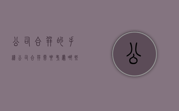 公司合并的手续（公司合并需要考虑哪些方面）
