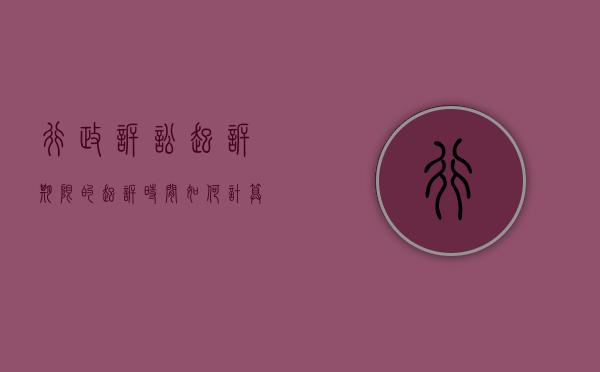行政诉讼起诉期限的起诉时间如何计算（行政诉讼起诉期限的概念）