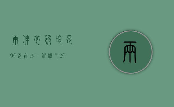 两件衣服均是90元售出,一件赚了20%,另一件亏了（一件衣服和两个价格的消费者如何维权？）
