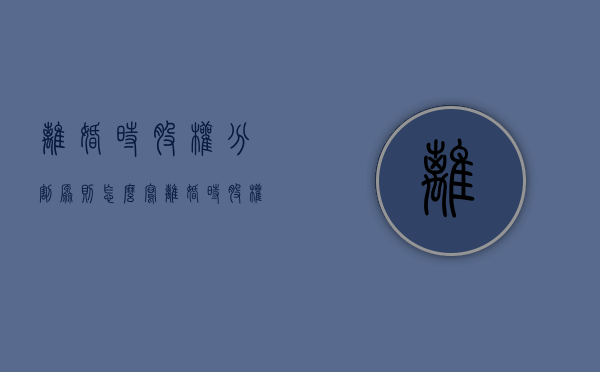 离婚时股权分割原则怎么写（离婚时股权的分割）