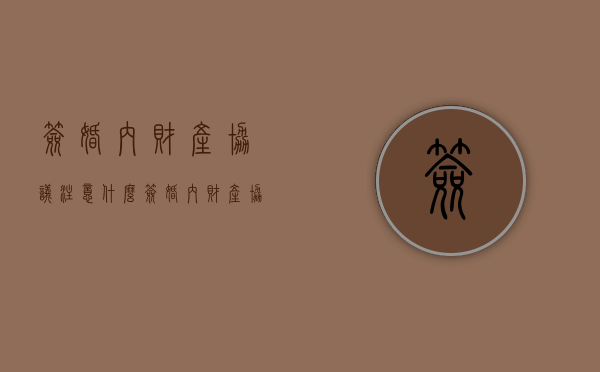 签婚内财产协议注意什么（签婚内财产协议注意什么事项）