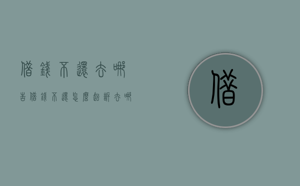 借钱不还去哪告（借钱不还怎么起诉,去哪里的法院起诉）