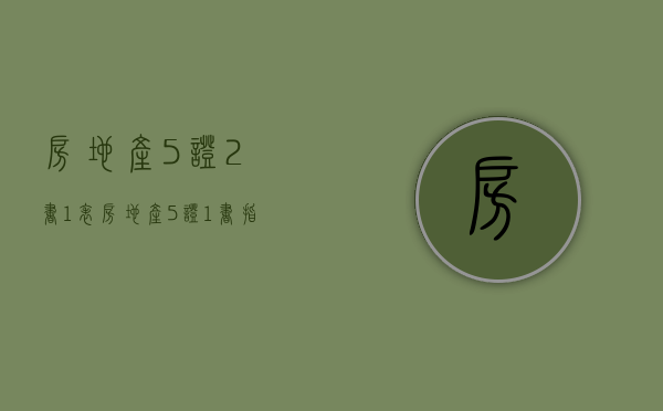 房地产5证2书1表（房地产5证1书指的是什么）