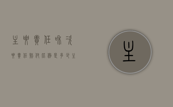 主要责任和次要责任赔付比例是多少（主要责任和次要责任赔付比例是多少合适）