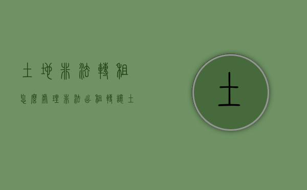 土地非法转租怎么处理（非法出租转让土地使用权如何处理）