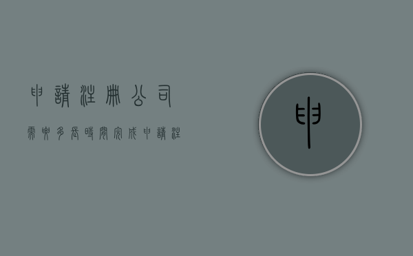 申请注册公司需要多长时间完成（申请注册公司需要多长时间审批）