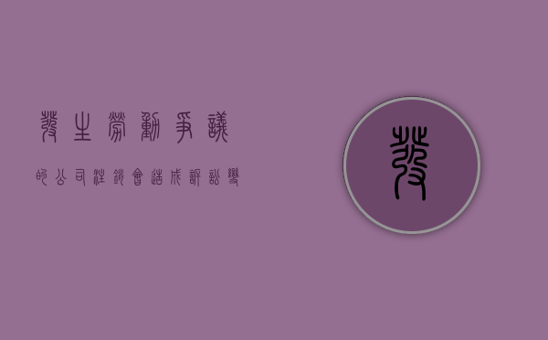 发生劳动争议的公司注销会造成诉讼变化吗