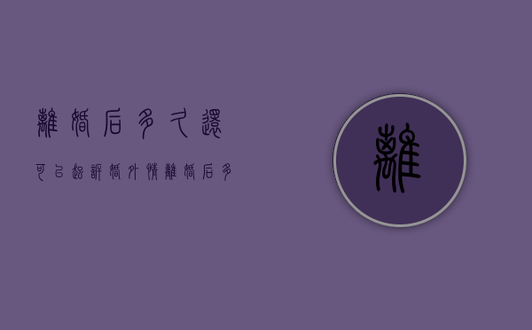 离婚后多久还可以起诉婚外情（离婚后多久还可以起诉重新分割财产吗）