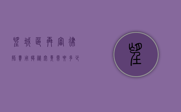 望城区再审律师费用揭秘，究竟需要多少？