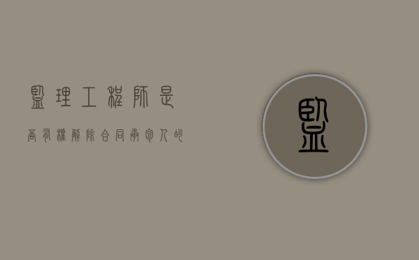 监理工程师是否有权解除合同承包人的权利与义务（监理工程师会取消吗知乎）