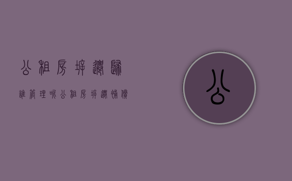 公租房拆迁归谁管理呢（公租房拆迁补偿给谁）