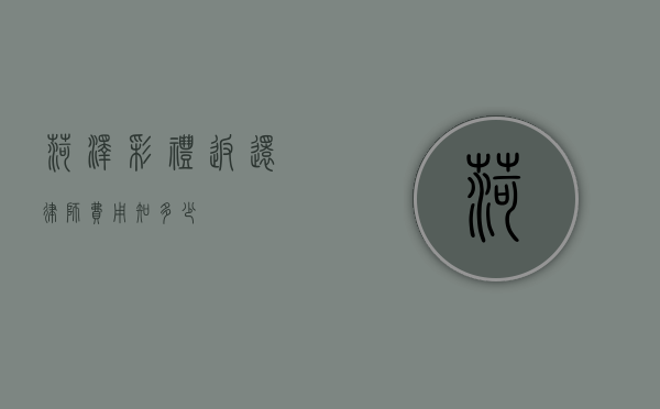 菏泽彩礼返还律师费用知多少？