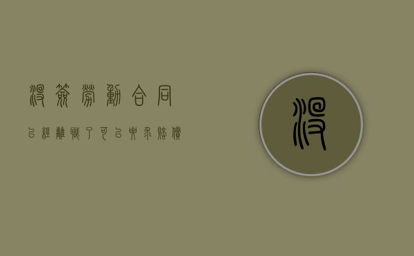 没签劳动合同已经离职了可以要求赔偿吗（2022签了劳动合同自离可以要求赔偿吗）