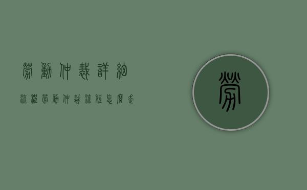 劳动仲裁详细流程（劳动仲裁流程怎么走）