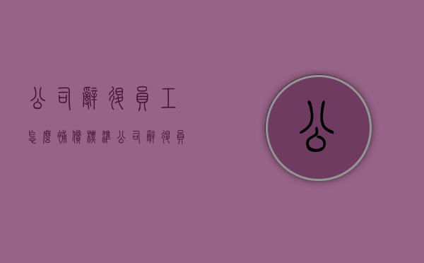 公司辞退员工怎么补偿标准(公司辞退员工需要怎么补偿) 公司辞退员工怎么补偿标准(公司辞退员工需要怎么补偿)