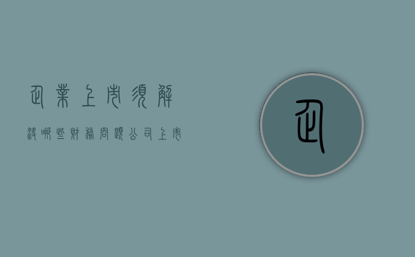企业上市须解决哪些财务问题（公司上市前财务）