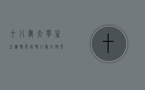 十八岁大学生立遗嘱有用吗（八岁小孩儿立的遗嘱有效吗）