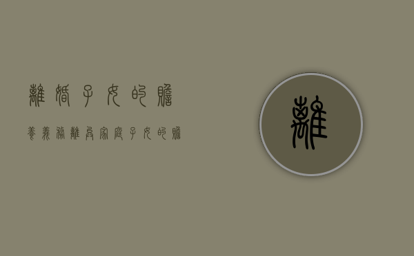 离婚子女的赡养义务（离异家庭子女的赡养义务）