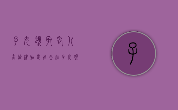 子女领取老人高龄津贴是否合法（子女领取老人高龄津贴是否合法呢）