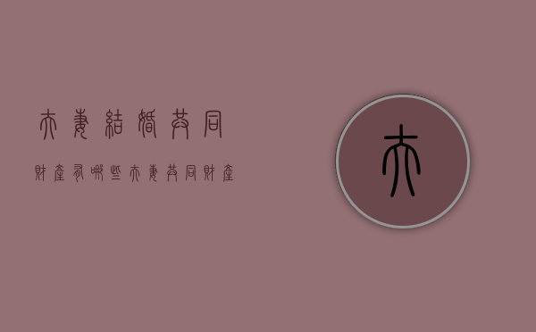 夫妻结婚共同财产有哪些（夫妻共同财产婚后分割）
