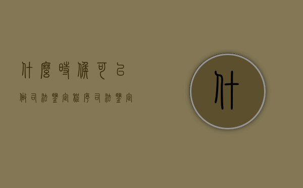 什么时候可以做司法鉴定程序（司法鉴定在什么时候做最合适）