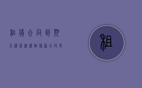 租赁合同到期不续签继续租赁,原合同有效吗（租赁合同到期不续签继续租赁,原合同有效吗为什么）