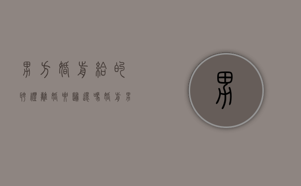 男方婚前给的聘礼离婚要归还吗（婚前男方给女方的钱可以要回吗）