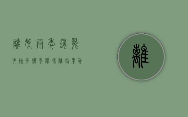 离婚两年还能要孩子抚养权吗（离婚两年后还能追债吗）