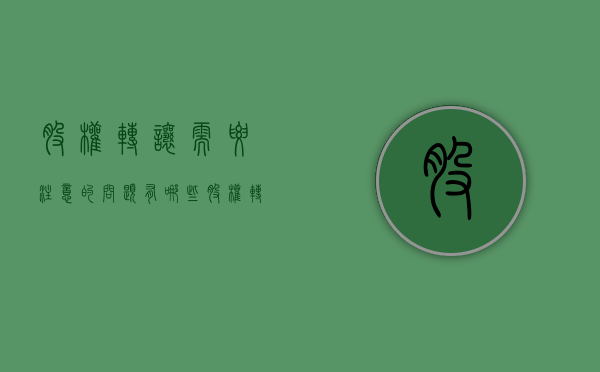 股权转让需要注意的问题有哪些（股权转让需要注意的问题有哪些呢）