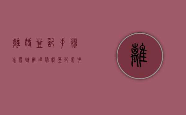 离婚登记手续怎么办（办理离婚登记需要的手续）