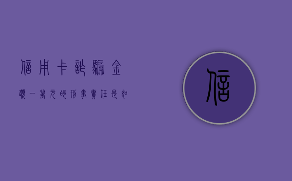 信用卡诈骗金额一万元的刑事责任是如何的（2020年信用卡诈骗判刑案例）