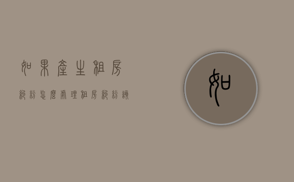 如果产生租房纠纷怎么处理（租房纠纷该找哪个部门）