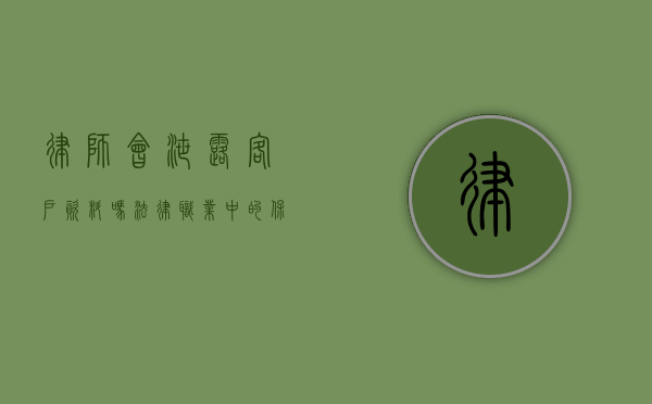 律师会泄露客户资料吗？法律职业中的保密义务与风险