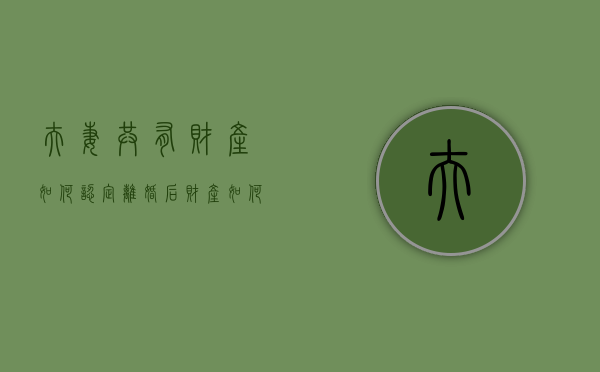 夫妻共有财产如何认定(离婚后财产如何分割) 夫妻共有财产如何认定(离婚后财产如何分割)