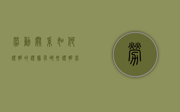 劳动关系如何证明的证据有哪些（证明劳动关系的证据及举证责任）