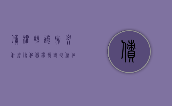 债权转让需要什么条件（债权转让的条件及效力）