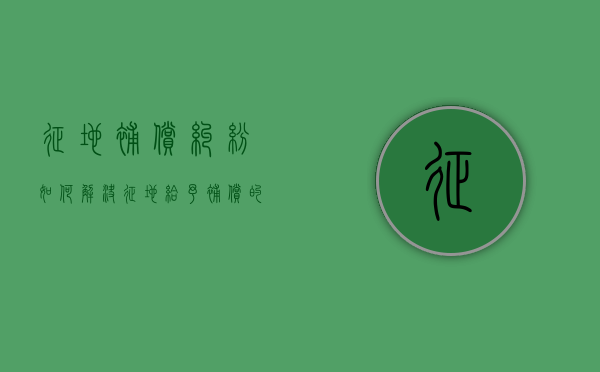 征地补偿纠纷如何解决（征地给予补偿的规定）