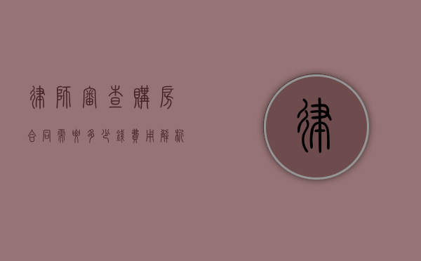 律师审查购房合同需要多少钱？费用解析与注意事项