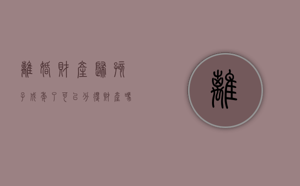 离婚财产归孩子成年了可以分得财产吗（离婚时已成年子女归属怎么办）