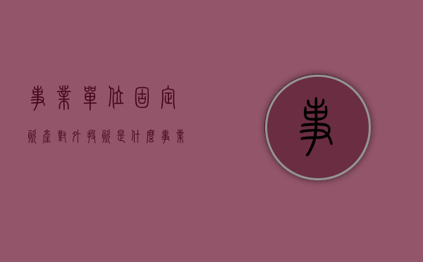 事业单位固定资产对外投资是什么（事业单位对外投资账务处理）