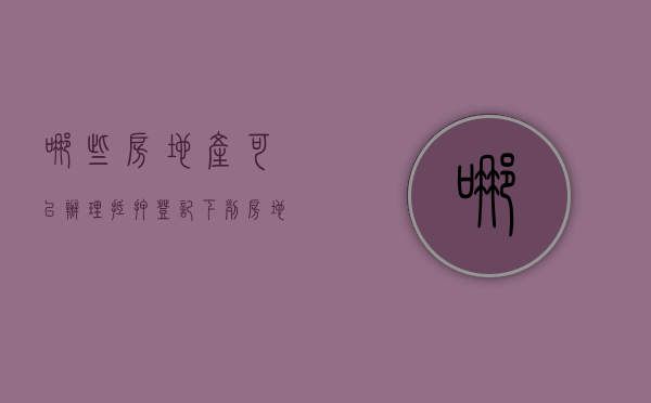哪些房地产可以办理抵押登记（下列房地产可以抵押）