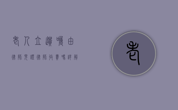 老人立遗嘱由律师见证，律师收费吗？详解遗嘱见证的法律服务与费用