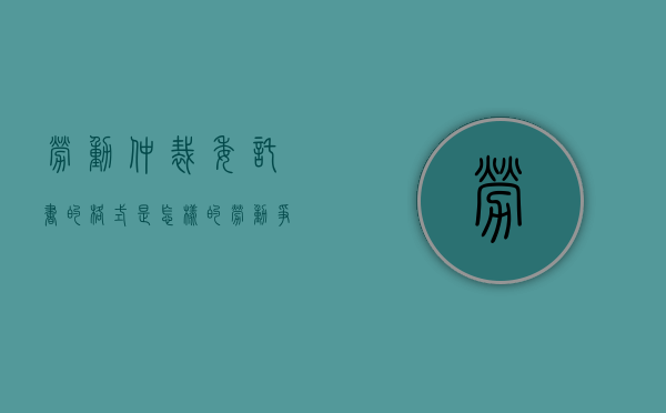 劳动仲裁委托书的格式是怎样的（劳动争议仲裁委托书范文）