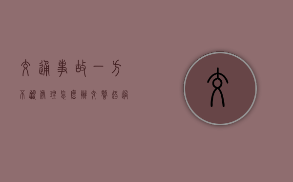 交通事故一方不愿处理怎么办（交警超过15天没出责任认定书 是不是故意拖着）