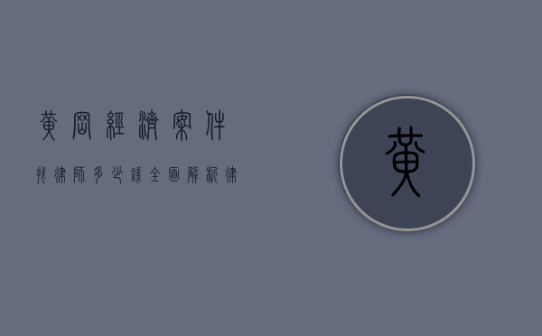 黄冈经济案件找律师多少钱？全面解析律师费用及选择指南