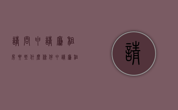 请问申请廉租房要些什么条件（申请廉租房需要具备哪些条件和条件呢）