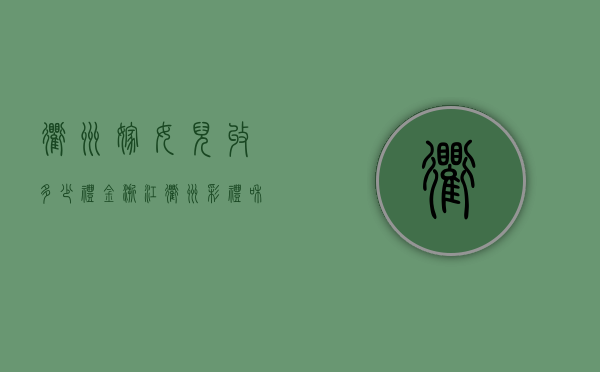衢州嫁女儿收多少礼金（浙江衢州彩礼和嫁妆）