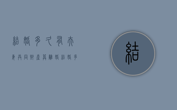 结婚多久有夫妻共同财产算离婚（结婚多少年才有共同财产权）
