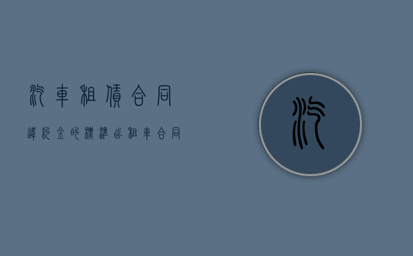 汽车租赁合同违约金的标准（出租车合同违约金怎么算）