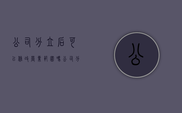 公司分立后可以修改营业范围吗（公司分立了怎么注册新公司）
